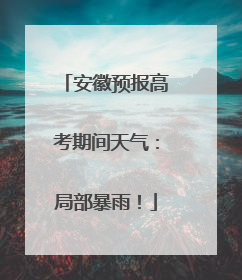 安徽预报高考期间天气：局部暴雨！
