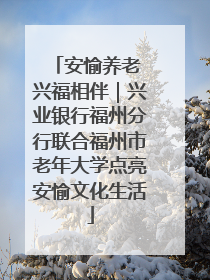 安愉养老 兴福相伴｜兴业银行福州分行联合福州市老年大学点亮安愉文化生活