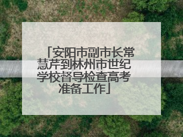 安阳市副市长常慧芹到林州市世纪学校督导检查高考准备工作