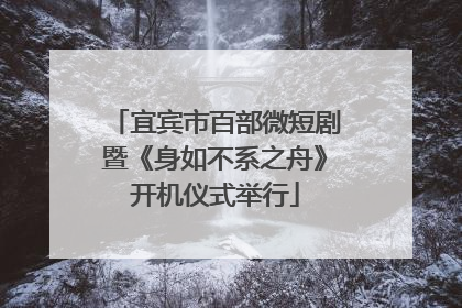 宜宾市百部微短剧暨《身如不系之舟》开机仪式举行
