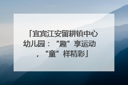 宜宾江安留耕镇中心幼儿园：“趣”享运动，“童”样精彩