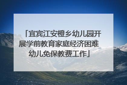 宜宾江安橙乡幼儿园开展学前教育家庭经济困难幼儿免保教费工作
