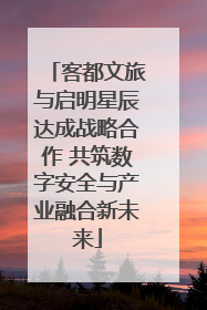 客都文旅与启明星辰达成战略合作 共筑数字安全与产业融合新未来
