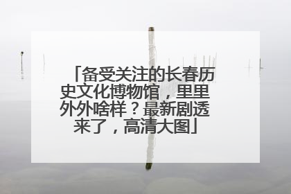 备受关注的长春历史文化博物馆，里里外外啥样？最新剧透来了，高清大图