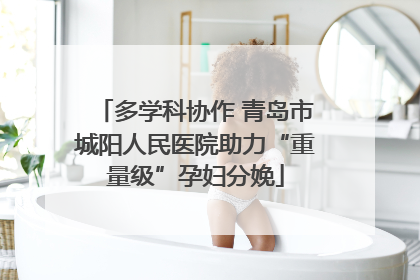 多学科协作 青岛市城阳人民医院助力“重量级”孕妇分娩