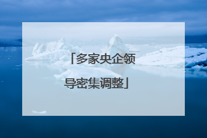 多家央企领导密集调整