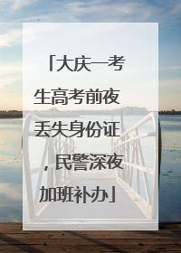 大庆一考生高考前夜丢失身份证，民警深夜加班补办
