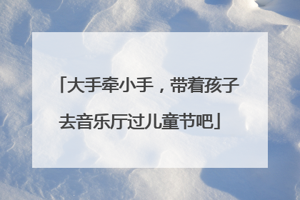 大手牵小手，带着孩子去音乐厅过儿童节吧