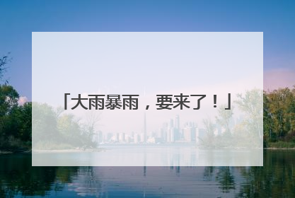 大雨暴雨，要来了！