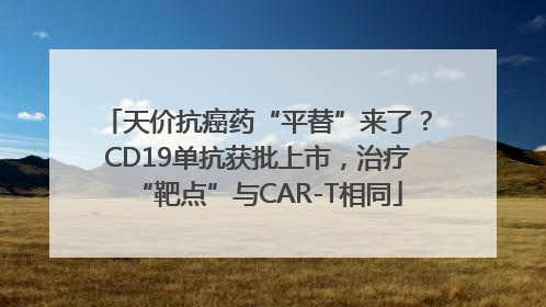 天价抗癌药“平替”来了？CD19单抗获批上市，治疗“靶点”与CAR-T相同
