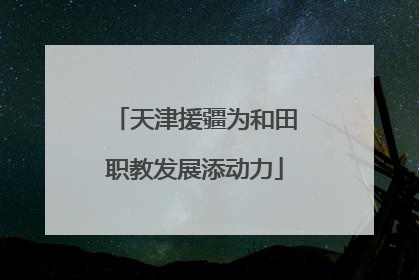 天津援疆为和田职教发展添动力