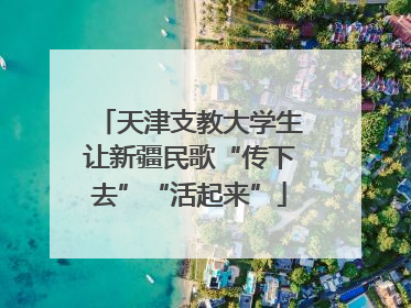 天津支教大学生让新疆民歌“传下去”“活起来”