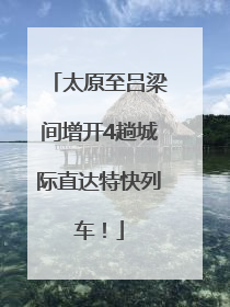 太原至吕梁间增开4趟城际直达特快列车！