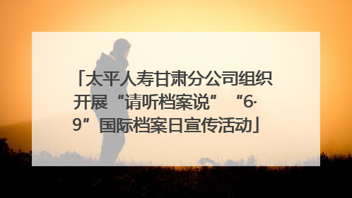 太平人寿甘肃分公司组织开展“请听档案说”“6·9”国际档案日宣传活动