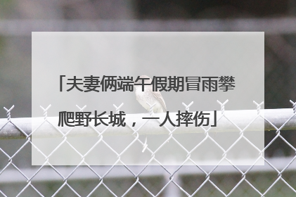 夫妻俩端午假期冒雨攀爬野长城，一人摔伤