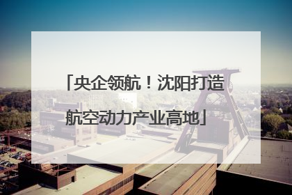 央企领航！沈阳打造航空动力产业高地