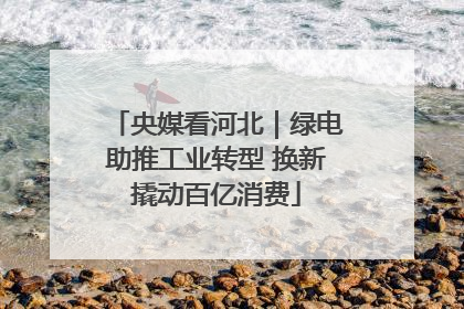央媒看河北｜绿电助推工业转型 换新撬动百亿消费