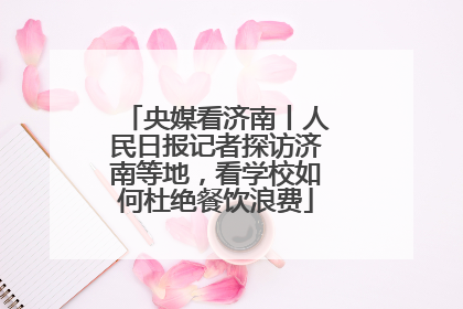 央媒看济南丨人民日报记者探访济南等地，看学校如何杜绝餐饮浪费