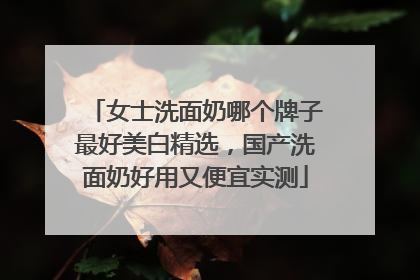 女士洗面奶哪个牌子最好美白精选，国产洗面奶好用又便宜实测