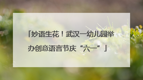 妙语生花！武汉一幼儿园举办创意语言节庆“六一”