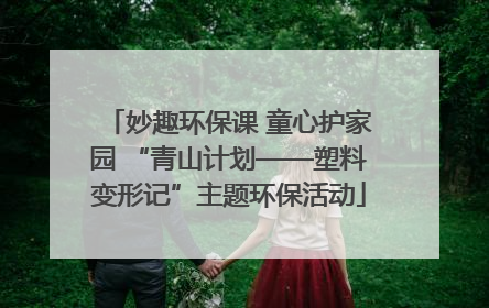 妙趣环保课 童心护家园 “青山计划——塑料变形记”主题环保活动