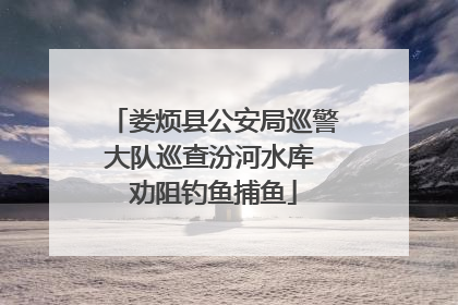 娄烦县公安局巡警大队巡查汾河水库 劝阻钓鱼捕鱼