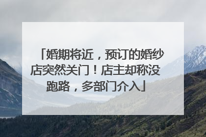 婚期将近，预订的婚纱店突然关门！店主却称没跑路，多部门介入