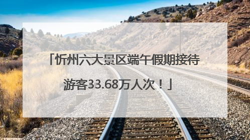 忻州六大景区端午假期接待游客33.68万人次！