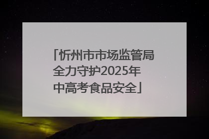 忻州市市场监管局全力守护2025年中高考食品安全
