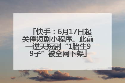快手：6月17日起关停短剧小程序。此前一逆天短剧“1胎生99子”被全网下架
