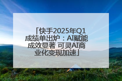 快手2025年Q1成绩单出炉：AI赋能成效显著 可灵AI商业化变现加速