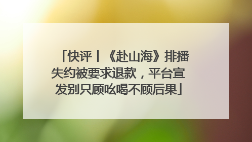 快评丨《赴山海》排播失约被要求退款，平台宣发别只顾吆喝不顾后果