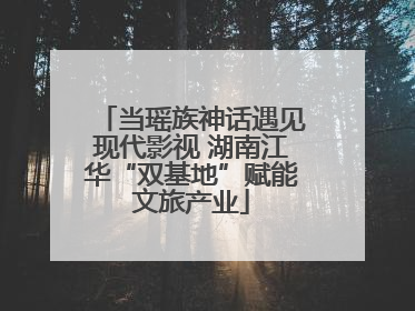 当瑶族神话遇见现代影视 湖南江华“双基地”赋能文旅产业
