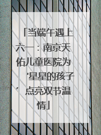 当端午遇上六一：南京天佑儿童医院为‘星星的孩子’点亮双节温情