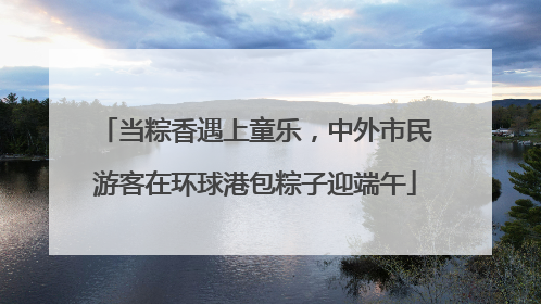 当粽香遇上童乐，中外市民游客在环球港包粽子迎端午