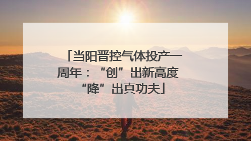 当阳晋控气体投产一周年：“创”出新高度 “降”出真功夫