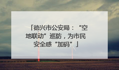 德兴市公安局：“空地联动”巡防，为市民安全感“加码”