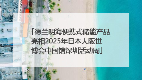 德兰明海便携式储能产品亮相2025年日本大阪世博会中国馆深圳活动周