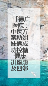 德广医院：中医方案助姐妹俩成功控糖 健康讲座惠及四邻八方