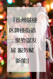 徐州鼓楼区牌楼街道：聚势谋发展 服务赋新能