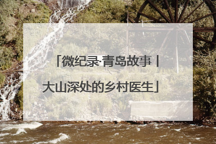 微纪录·青岛故事丨大山深处的乡村医生