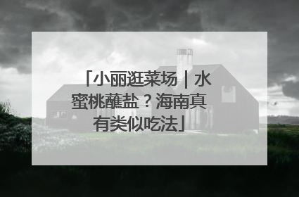 小丽逛菜场｜水蜜桃蘸盐？海南真有类似吃法