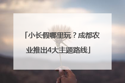 小长假哪里玩？成都农业推出4大主题路线