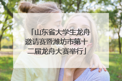 山东省大学生龙舟邀请赛暨潍坊市第十二届龙舟大赛举行