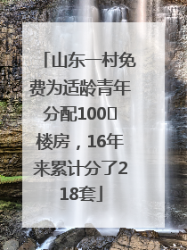 山东一村免费为适龄青年分配100㎡楼房，16年来累计分了218套