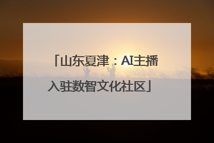 山东夏津：AI主播入驻数智文化社区