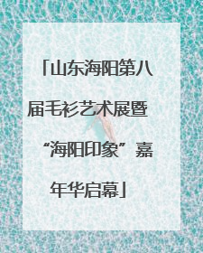 山东海阳第八届毛衫艺术展暨“海阳印象”嘉年华启幕