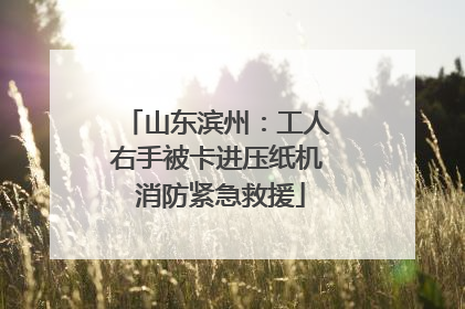 山东滨州：工人右手被卡进压纸机 消防紧急救援