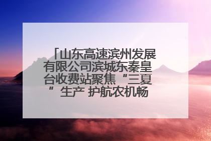 山东高速滨州发展有限公司滨城东秦皇台收费站聚焦“三夏”生产 护航农机畅行“丰收路”