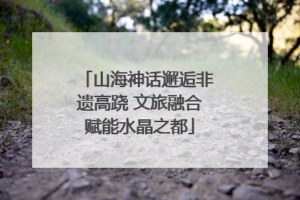 山海神话邂逅非遗高跷 文旅融合赋能水晶之都